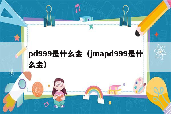 pd999是什么金（jmapd999是什么金）