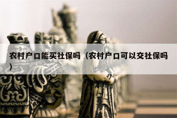 农村户口能买社保吗（农村户口可以交社保吗）