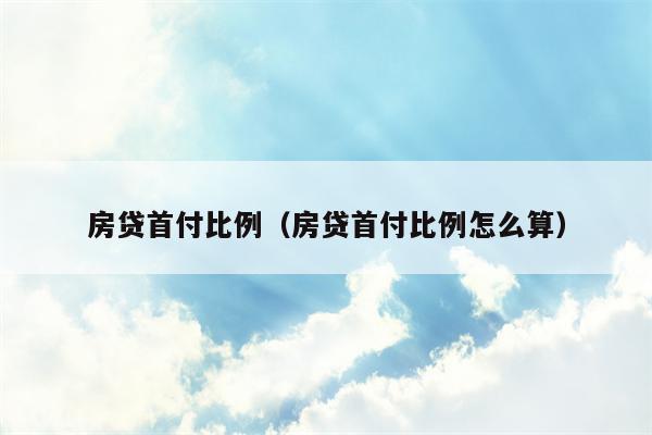 房贷首付比例（房贷首付比例怎么算）