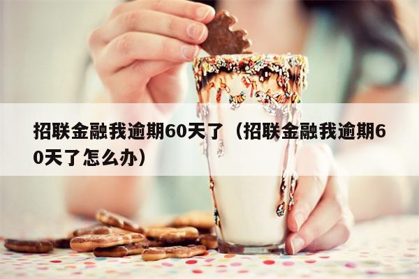 招联金融我逾期60天了（招联金融我逾期60天了怎么办）