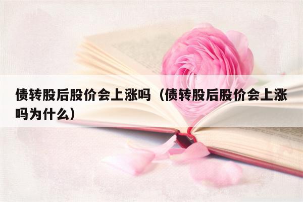 债转股后股价会上涨吗（债转股后股价会上涨吗为什么）