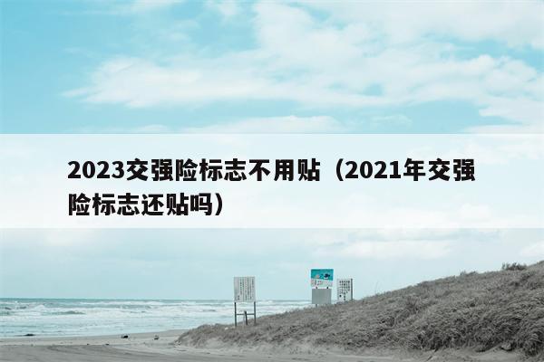 2023交强险标志不用贴（2021年交强险标志还贴吗）