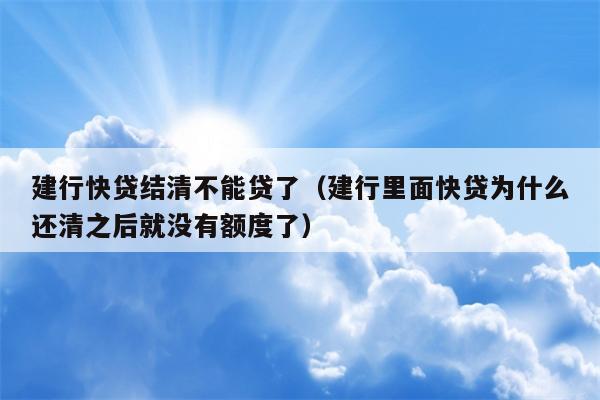 建行快贷结清不能贷了（建行里面快贷为什么还清之后就没有额度了）