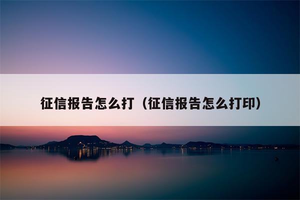 征信报告怎么打（征信报告怎么打印）