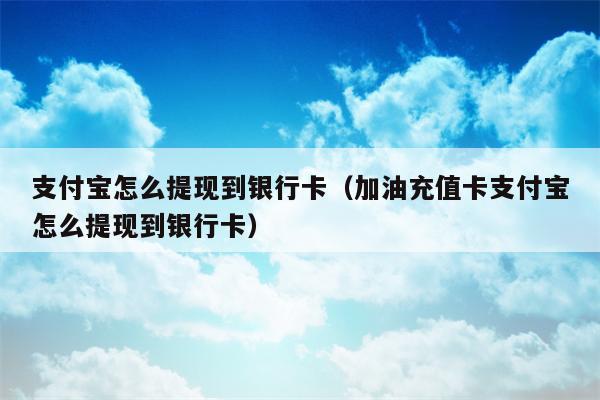 支付宝怎么提现到银行卡（加油充值卡支付宝怎么提现到银行卡）