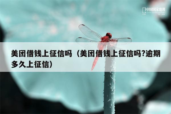 美团借钱上征信吗（美团借钱上征信吗?逾期多久上征信）