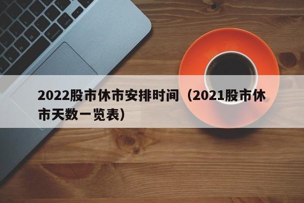 2022股市休市安排时间（2021股市休市天数一览表）