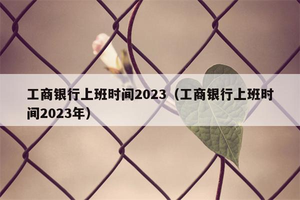 工商银行上班时间2023（工商银行上班时间2023年）