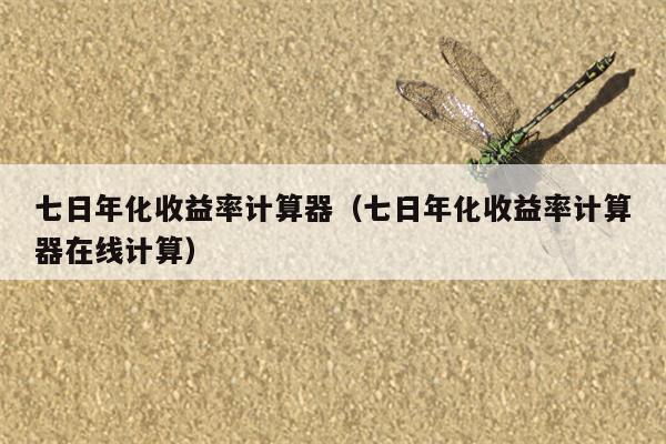 七日年化收益率计算器（七日年化收益率计算器在线计算）