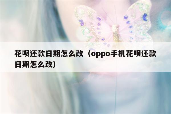 花呗还款日期怎么改（oppo手机花呗还款日期怎么改）