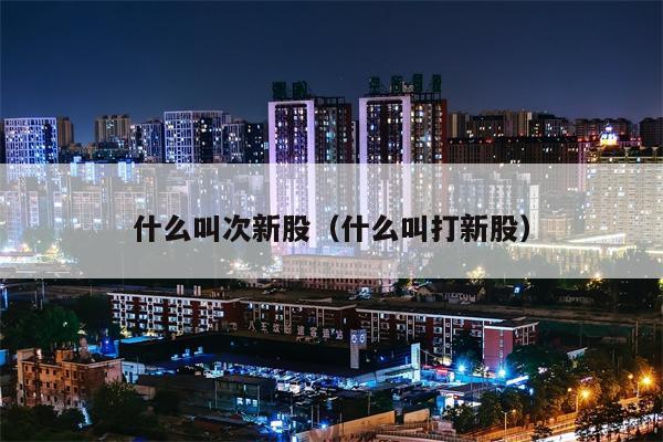 什么叫次新股（什么叫打新股）