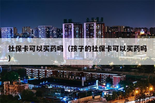 社保卡可以买药吗（孩子的社保卡可以买药吗）