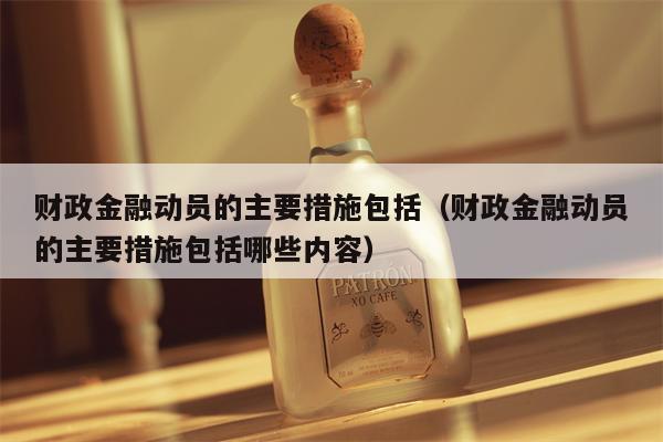 财政金融动员的主要措施包括（财政金融动员的主要措施包括哪些内容）