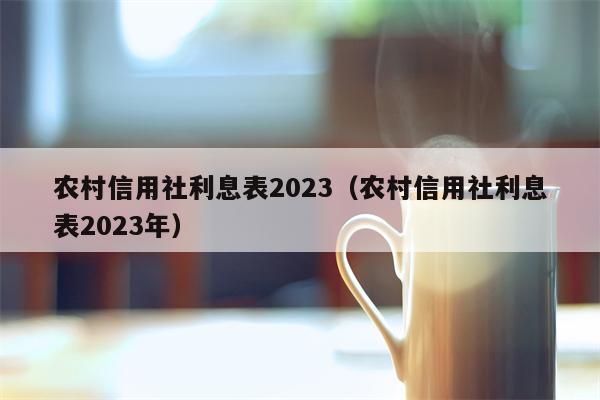 农村信用社利息表2023（农村信用社利息表2023年）