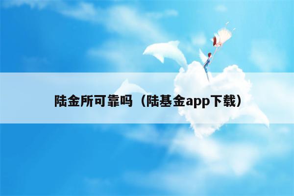 陆金所可靠吗（陆基金app下载）