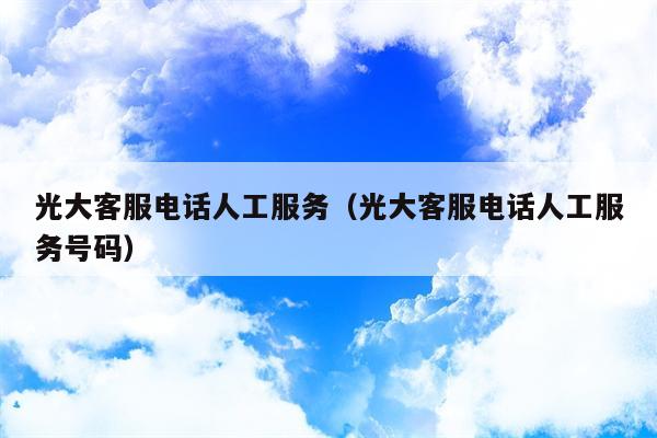 光大客服电话人工服务（光大客服电话人工服务号码）