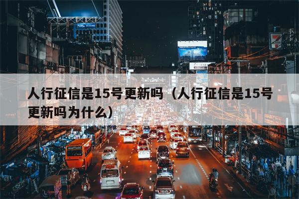 人行征信是15号更新吗（人行征信是15号更新吗为什么）