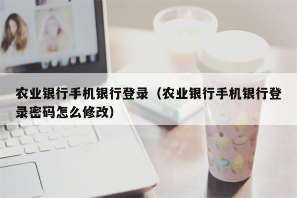 农业银行手机银行登录（农业银行手机银行登录密码怎么修改）