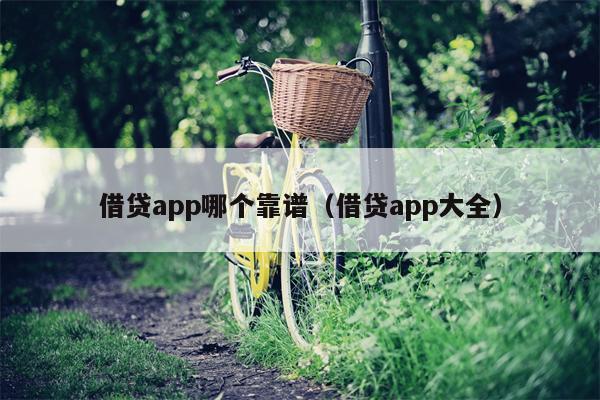 借贷app哪个靠谱（借贷app大全）