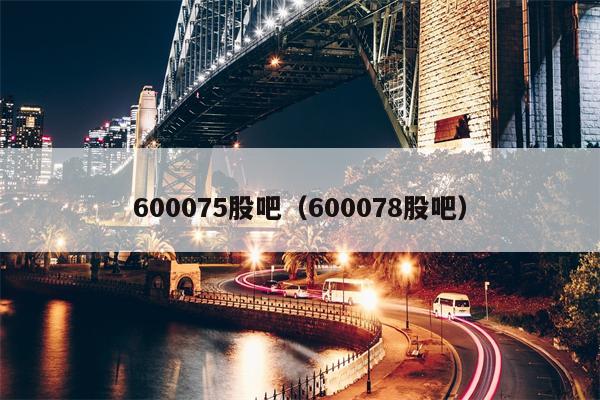 600075股吧（600078股吧）