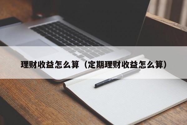 理财收益怎么算（定期理财收益怎么算）