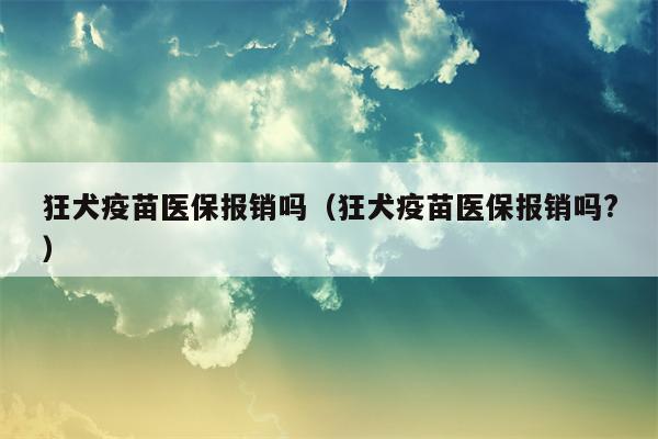 狂犬疫苗医保报销吗（狂犬疫苗医保报销吗?）