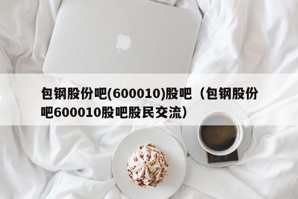 包钢股份吧(600010)股吧（包钢股份吧600010股吧股民交流）