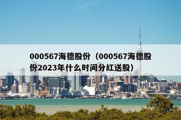 000567海德股份（000567海德股份2023年什么时间分红送股）