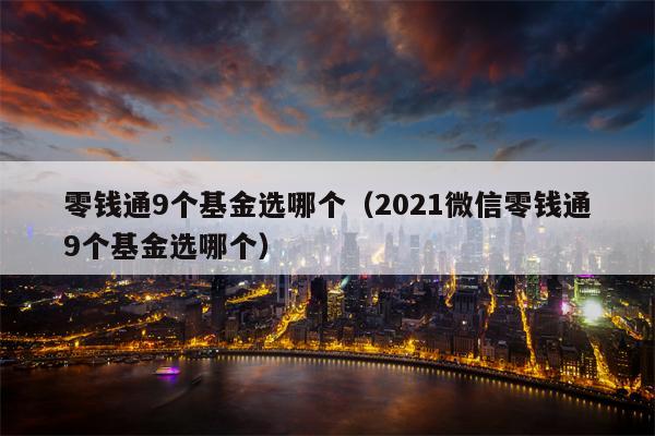 零钱通9个基金选哪个（2021微信零钱通9个基金选哪个）