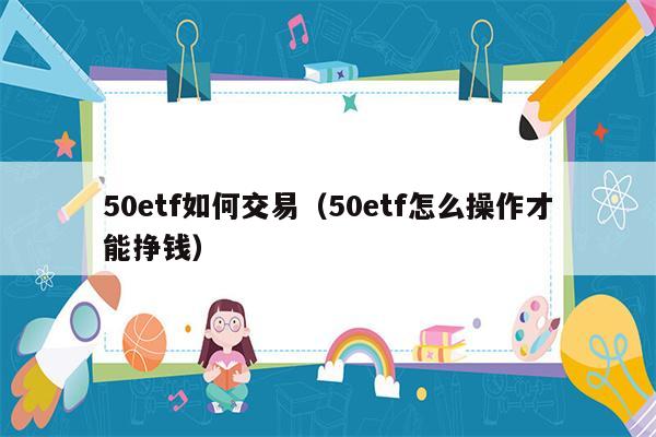 50etf如何交易（50etf怎么操作才能挣钱）