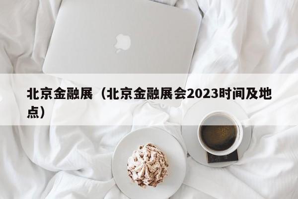 北京金融展（北京金融展会2023时间及地点）