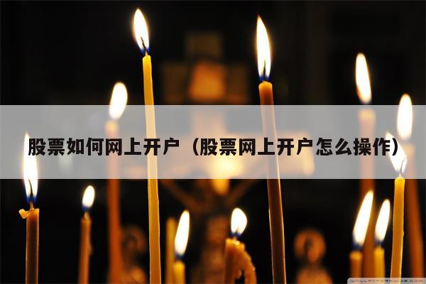 股票如何网上开户（股票网上开户怎么操作）