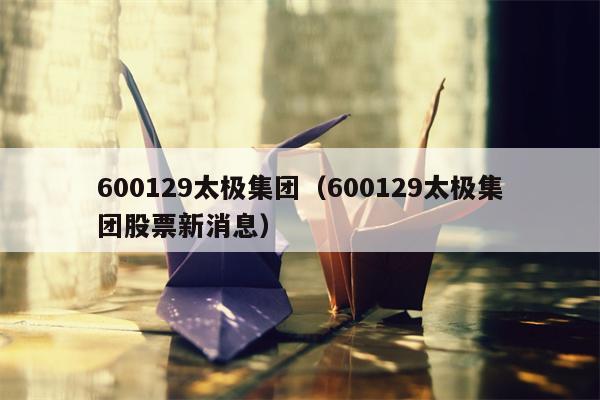 600129太极集团（600129太极集团股票新消息）