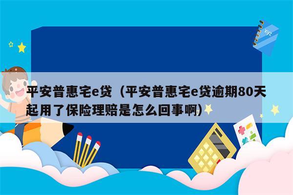 平安普惠宅e贷（平安普惠宅e贷逾期80天起用了保险理赔是怎么回事啊）