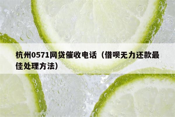 杭州0571网贷催收电话（借呗无力还款最佳处理方法）