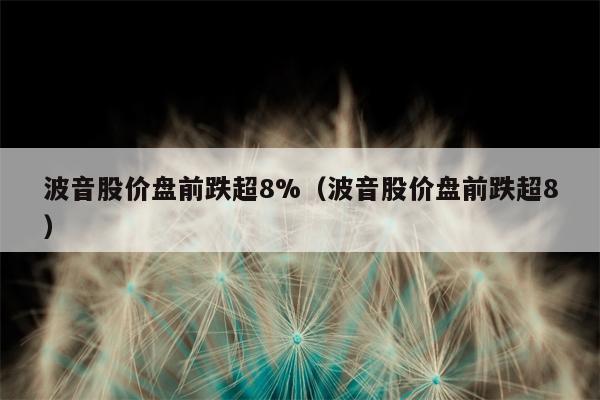 波音股价盘前跌超8%（波音股价盘前跌超8）