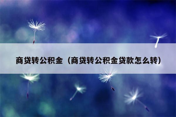 商贷转公积金（商贷转公积金贷款怎么转）