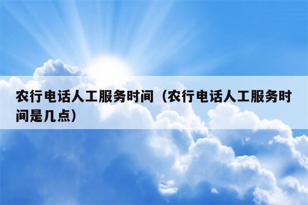 农行电话人工服务时间（农行电话人工服务时间是几点）