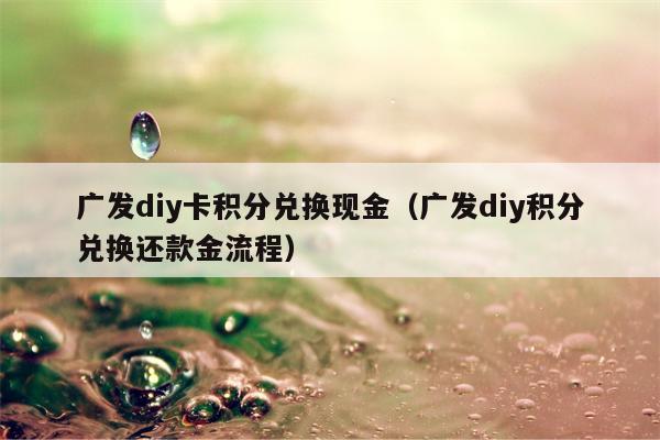 广发diy卡积分兑换现金（广发diy积分兑换还款金流程）