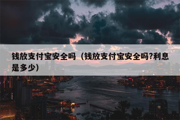 钱放支付宝安全吗（钱放支付宝安全吗?利息是多少）