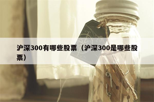 沪深300有哪些股票（沪深300是哪些股票）