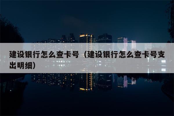 建设银行怎么查卡号（建设银行怎么查卡号支出明细）