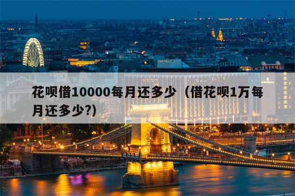 花呗借10000每月还多少（借花呗1万每月还多少?）