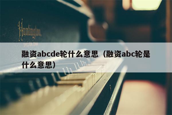 融资abcde轮什么意思（融资abc轮是什么意思）