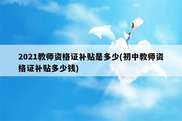 2021教师资格证补贴是多少(初中教师资格证补贴多少钱)