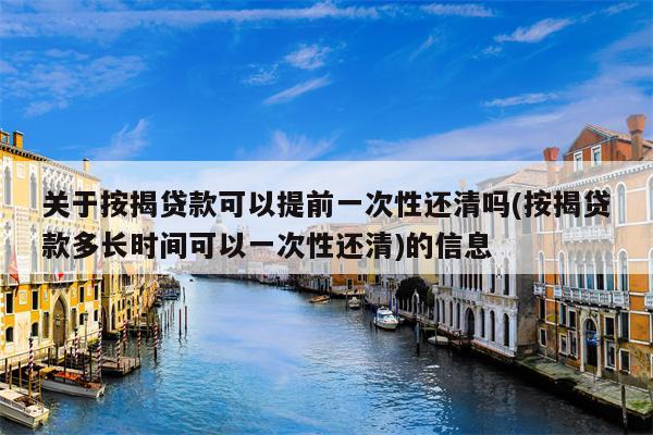 关于按揭贷款可以提前一次性还清吗(按揭贷款多长时间可以一次性还清)的信息