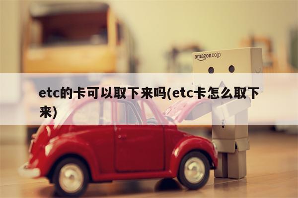 etc的卡可以取下来吗(etc卡怎么取下来)