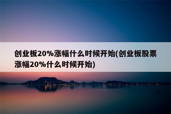 创业板20%涨幅什么时候开始(创业板股票涨幅20%什么时候开始)