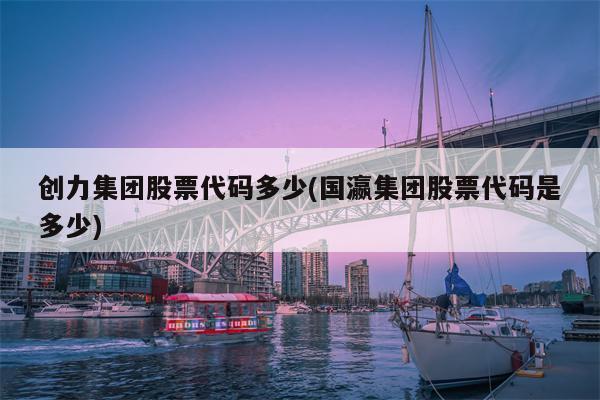 创力集团股票代码多少(国瀛集团股票代码是多少)