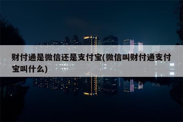 财付通是微信还是支付宝(微信叫财付通支付宝叫什么)